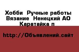 Хобби. Ручные работы Вязание. Ненецкий АО,Каратайка п.